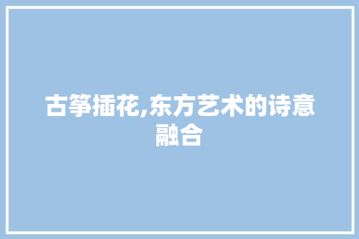 古筝插花,东方艺术的诗意融合