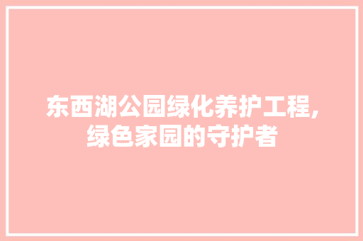 东西湖公园绿化养护工程,绿色家园的守护者