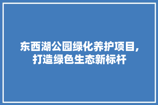 东西湖公园绿化养护项目,打造绿色生态新标杆