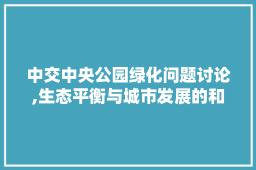 中交中央公园绿化问题讨论,生态平衡与城市发展的和谐共生