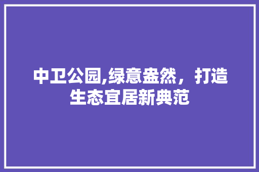 中卫公园,绿意盎然，打造生态宜居新典范