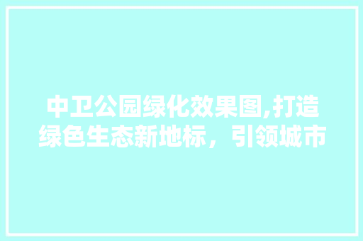 中卫公园绿化效果图,打造绿色生态新地标，引领城市绿色发展新潮流