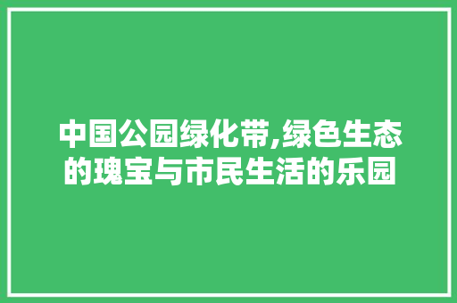 中国公园绿化带,绿色生态的瑰宝与市民生活的乐园