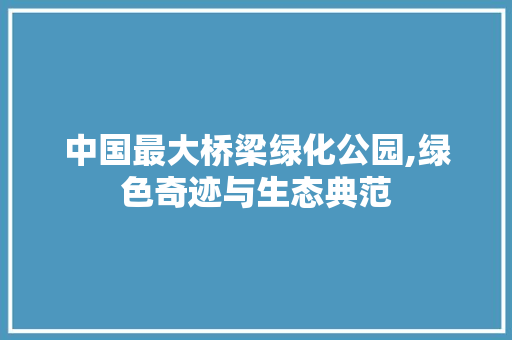 中国最大桥梁绿化公园,绿色奇迹与生态典范