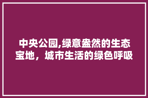 中央公园,绿意盎然的生态宝地，城市生活的绿色呼吸
