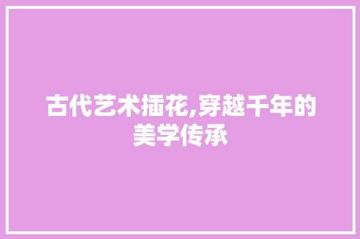 古代艺术插花,穿越千年的美学传承