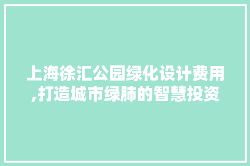 上海徐汇公园绿化设计费用,打造城市绿肺的智慧投资