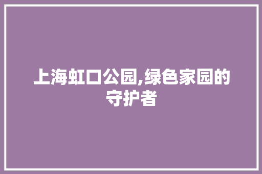 上海虹口公园,绿色家园的守护者
