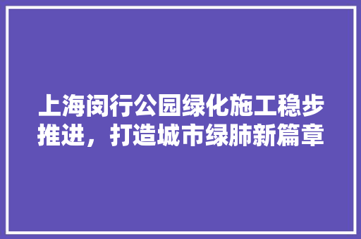 上海闵行公园绿化施工稳步推进，打造城市绿肺新篇章