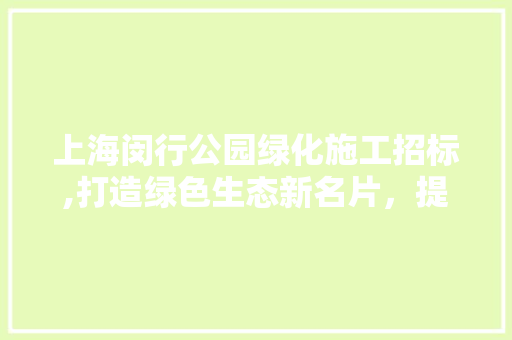 上海闵行公园绿化施工招标,打造绿色生态新名片，提升城市品质