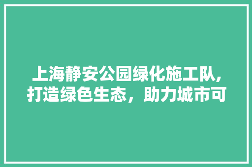 上海静安公园绿化施工队,打造绿色生态，助力城市可持续发展