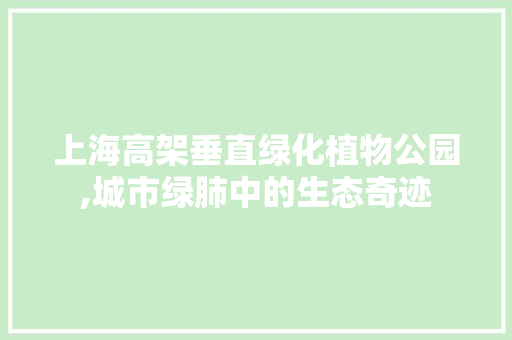 上海高架垂直绿化植物公园,城市绿肺中的生态奇迹