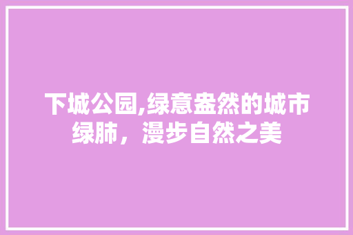 下城公园,绿意盎然的城市绿肺，漫步自然之美