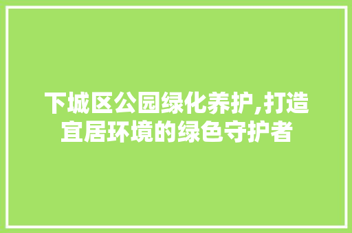 下城区公园绿化养护,打造宜居环境的绿色守护者