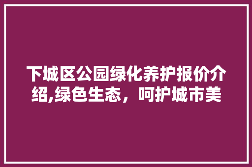 下城区公园绿化养护报价介绍,绿色生态，呵护城市美好家园
