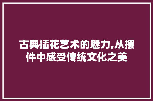 古典插花艺术的魅力,从摆件中感受传统文化之美