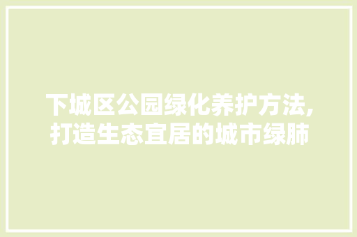 下城区公园绿化养护方法,打造生态宜居的城市绿肺