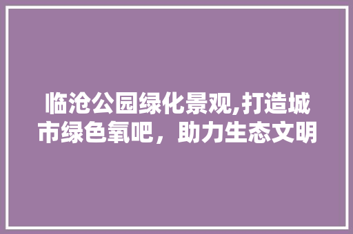 临沧公园绿化景观,打造城市绿色氧吧，助力生态文明建设