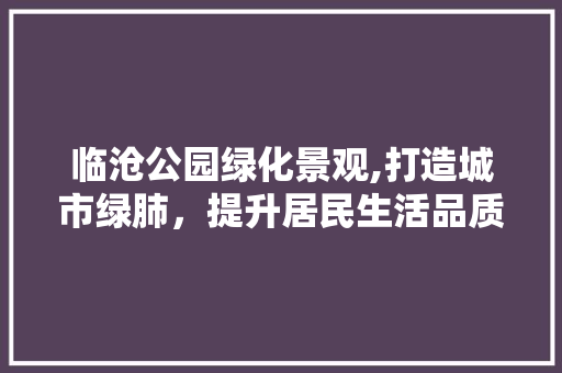 临沧公园绿化景观,打造城市绿肺，提升居民生活品质