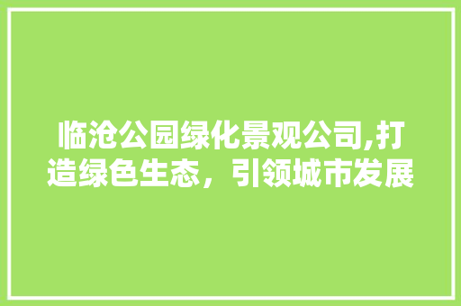 临沧公园绿化景观公司,打造绿色生态，引领城市发展新风尚