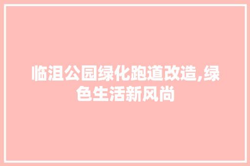 临沮公园绿化跑道改造,绿色生活新风尚