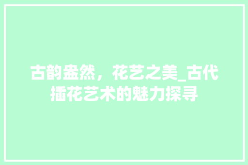 古韵盎然，花艺之美_古代插花艺术的魅力探寻
