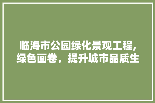 临海市公园绿化景观工程,绿色画卷，提升城市品质生活