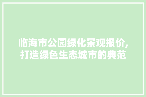 临海市公园绿化景观报价,打造绿色生态城市的典范