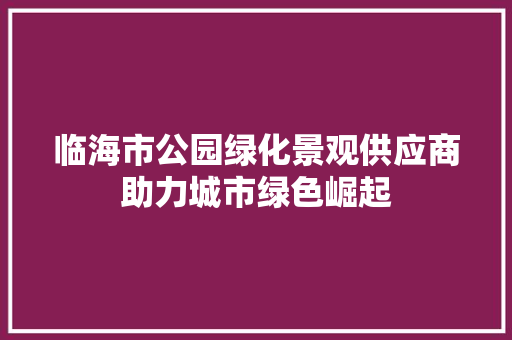 临海市公园绿化景观供应商助力城市绿色崛起