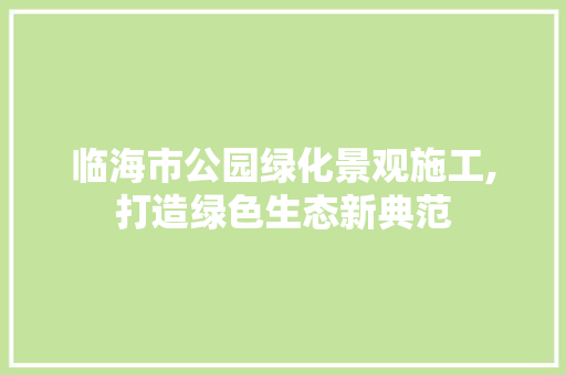 临海市公园绿化景观施工,打造绿色生态新典范