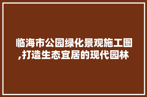 临海市公园绿化景观施工图,打造生态宜居的现代园林典范