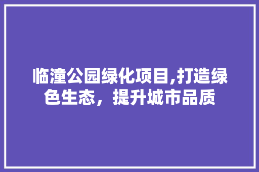 临潼公园绿化项目,打造绿色生态，提升城市品质