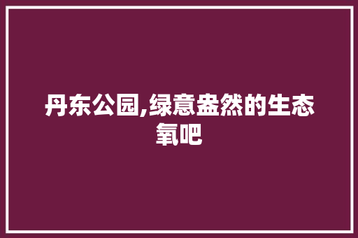 丹东公园,绿意盎然的生态氧吧