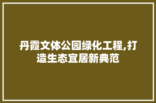 丹霞文体公园绿化工程,打造生态宜居新典范