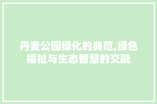 丹麦公园绿化的典范,绿色福祉与生态智慧的交融