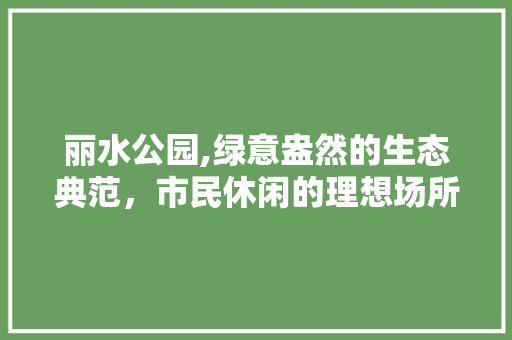 丽水公园,绿意盎然的生态典范，市民休闲的理想场所