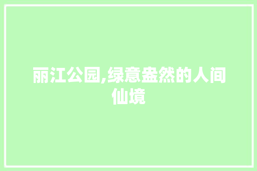 丽江公园,绿意盎然的人间仙境