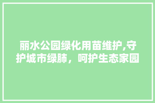 丽水公园绿化用苗维护,守护城市绿肺，呵护生态家园