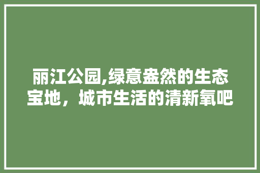 丽江公园,绿意盎然的生态宝地，城市生活的清新氧吧