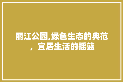 丽江公园,绿色生态的典范，宜居生活的摇篮