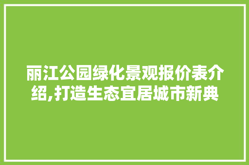 丽江公园绿化景观报价表介绍,打造生态宜居城市新典范