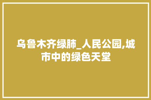 乌鲁木齐绿肺_人民公园,城市中的绿色天堂