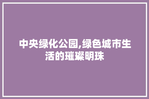 中央绿化公园,绿色城市生活的璀璨明珠