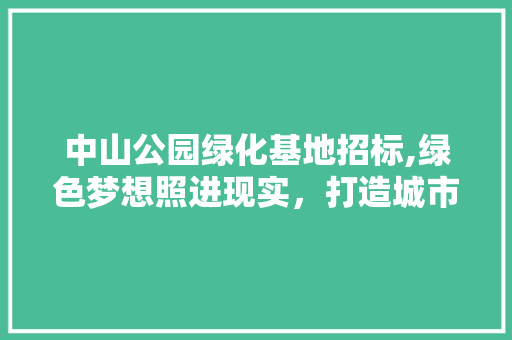 中山公园绿化基地招标,绿色梦想照进现实，打造城市生态新名片