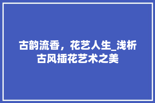 古韵流香，花艺人生_浅析古风插花艺术之美