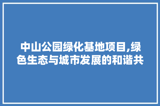 中山公园绿化基地项目,绿色生态与城市发展的和谐共鸣