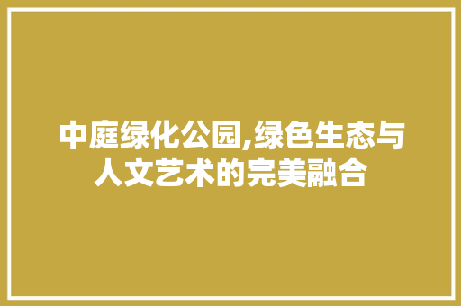 中庭绿化公园,绿色生态与人文艺术的完美融合