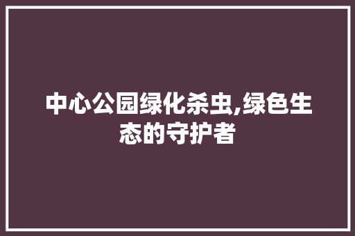 中心公园绿化杀虫,绿色生态的守护者