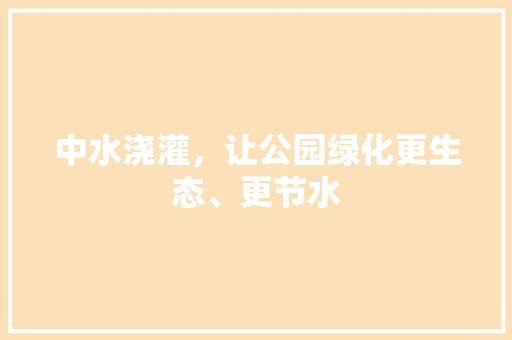中水浇灌，让公园绿化更生态、更节水