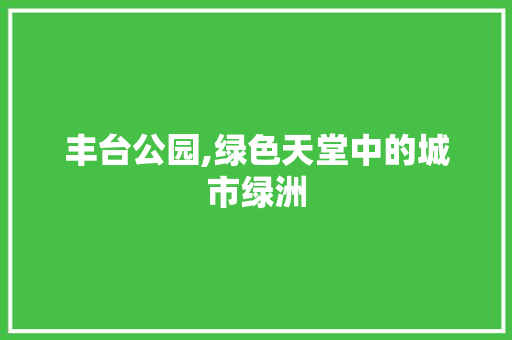 丰台公园,绿色天堂中的城市绿洲